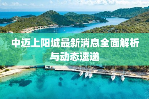 中邁上陽(yáng)城最新消息全面解析與動(dòng)態(tài)速遞