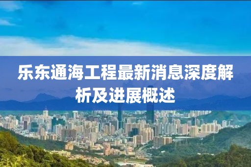 樂東通海工程最新消息深度解析及進展概述