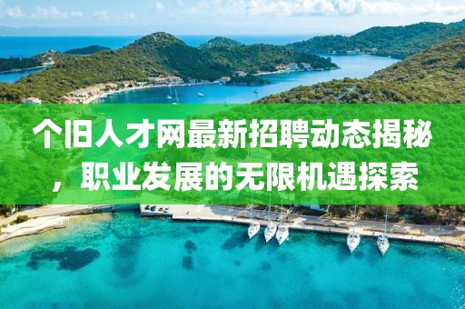 個(gè)舊人才網(wǎng)最新招聘動(dòng)態(tài)揭秘，職業(yè)發(fā)展的無(wú)限機(jī)遇探索