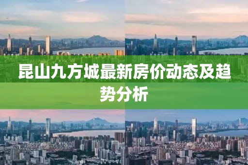 昆山九方城最新房?jī)r(jià)動(dòng)態(tài)及趨勢(shì)分析
