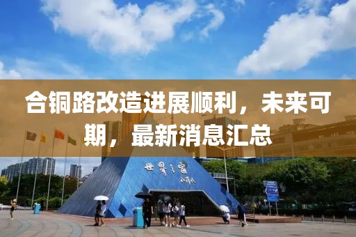 合銅路改造進展順利，未來可期，最新消息匯總