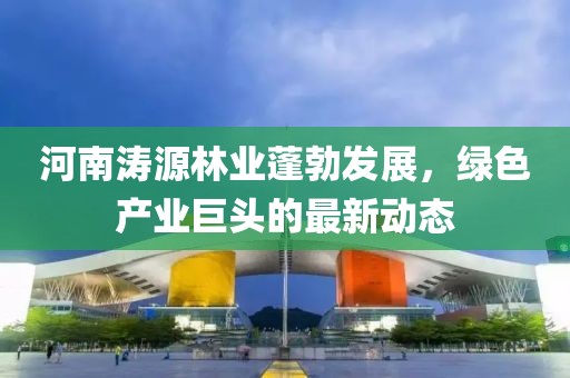 河南濤源林業(yè)蓬勃發(fā)展，綠色產(chǎn)業(yè)巨頭的最新動(dòng)態(tài)