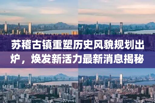 蘇稽古鎮(zhèn)重塑歷史風(fēng)貌規(guī)劃出爐，煥發(fā)新活力最新消息揭秘