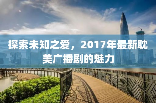 探索未知之愛，2017年最新耽美廣播劇的魅力