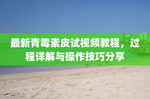 最新青霉素皮試視頻教程，過(guò)程詳解與操作技巧分享