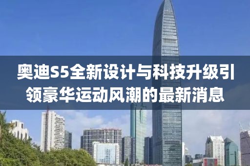 奧迪S5全新設(shè)計與科技升級引領(lǐng)豪華運動風(fēng)潮的最新消息