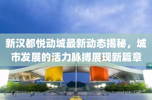 新漢都悅動(dòng)城最新動(dòng)態(tài)揭秘，城市發(fā)展的活力脈搏展現(xiàn)新篇章