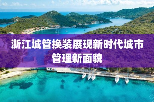 浙江城管換裝展現(xiàn)新時(shí)代城市管理新面貌