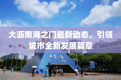 大瀝南海之門最新動態(tài)，引領(lǐng)城市全新發(fā)展篇章