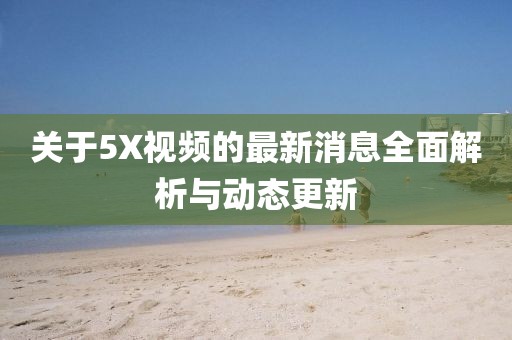 關(guān)于5X視頻的最新消息全面解析與動(dòng)態(tài)更新