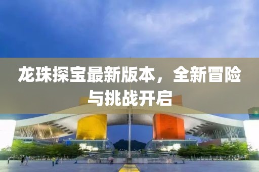 龍珠探寶最新版本，全新冒險(xiǎn)與挑戰(zhàn)開(kāi)啟