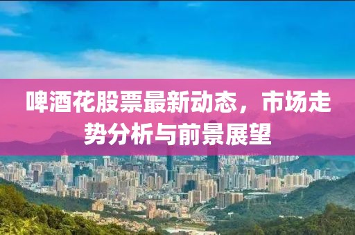 啤酒花股票最新動態(tài)，市場走勢分析與前景展望