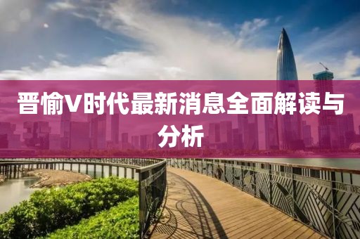 晉愉V時(shí)代最新消息全面解讀與分析