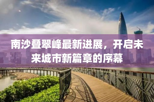 南沙疊翠峰最新進(jìn)展，開啟未來城市新篇章的序幕
