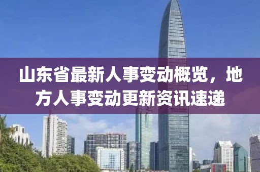 山東省最新人事變動概覽，地方人事變動更新資訊速遞