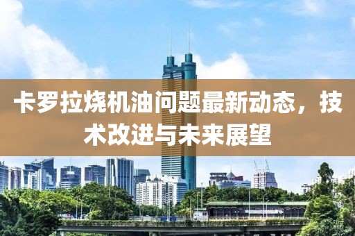 卡羅拉燒機(jī)油問(wèn)題最新動(dòng)態(tài)，技術(shù)改進(jìn)與未來(lái)展望