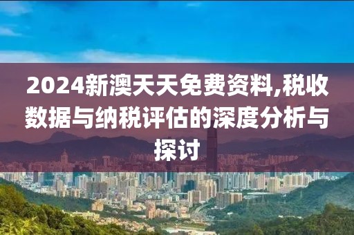 2024新澳天天免費資料,稅收數(shù)據(jù)與納稅評估的深度分析與探討