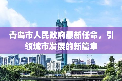 青島市人民政府最新任命，引領(lǐng)城市發(fā)展的新篇章