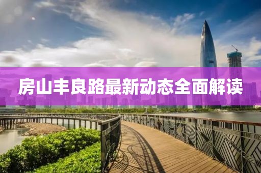 房山豐良路最新動態(tài)全面解讀