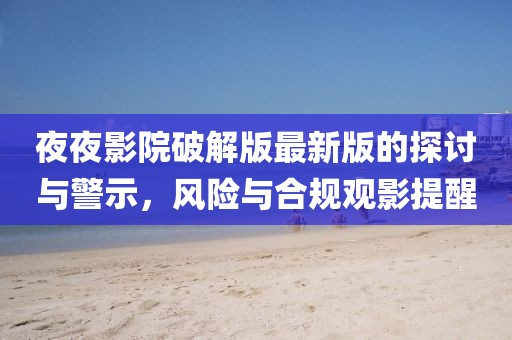 夜夜影院破解版最新版的探討與警示，風(fēng)險(xiǎn)與合規(guī)觀影提醒
