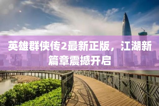 英雄群俠傳2最新正版，江湖新篇章震撼開啟