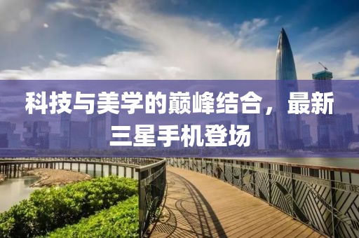 科技與美學的巔峰結(jié)合，最新三星手機登場
