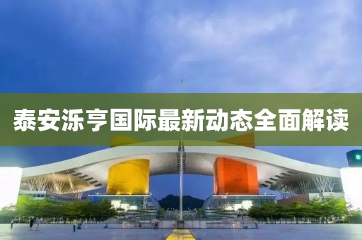 泰安濼亨國際最新動(dòng)態(tài)全面解讀