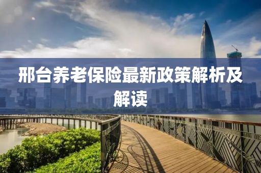 邢臺(tái)養(yǎng)老保險(xiǎn)最新政策解析及解讀