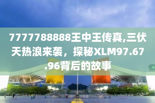 7777788888王中王傳真,三伏天熱浪來(lái)襲，探秘XLM97.67.96背后的故事