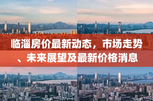 臨淄房價最新動態(tài)，市場走勢、未來展望及最新價格消息