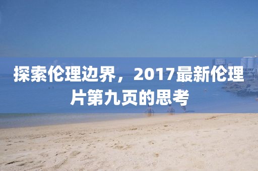 探索倫理邊界，2017最新倫理片第九頁的思考