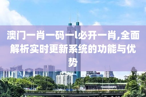 澳門一肖一碼一l必開一肖,全面解析實時更新系統(tǒng)的功能與優(yōu)勢