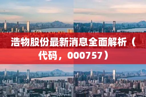 浩物股份最新消息全面解析（代碼，000757）