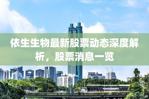 依生生物最新股票動(dòng)態(tài)深度解析，股票消息一覽