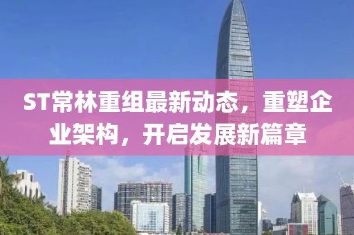 ST常林重組最新動(dòng)態(tài)，重塑企業(yè)架構(gòu)，開啟發(fā)展新篇章