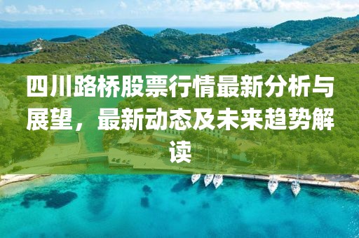 四川路橋股票行情最新分析與展望，最新動(dòng)態(tài)及未來(lái)趨勢(shì)解讀