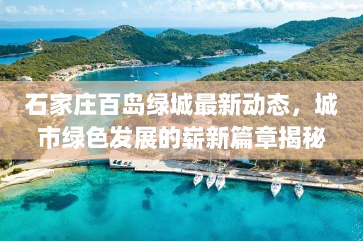 石家莊百島綠城最新動(dòng)態(tài)，城市綠色發(fā)展的嶄新篇章揭秘