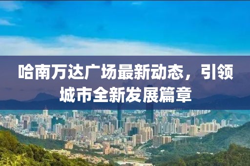 哈南萬達廣場最新動態(tài)，引領城市全新發(fā)展篇章