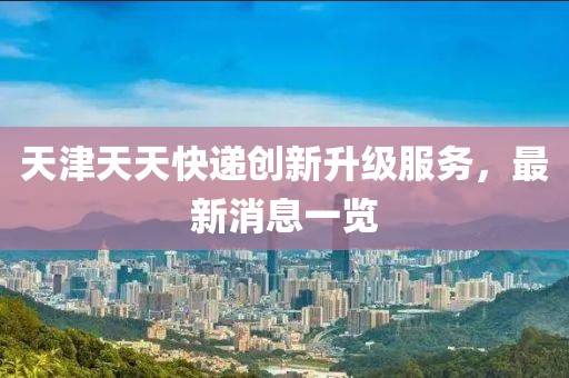 天津天天快遞創(chuàng)新升級服務(wù),最新消息一覽