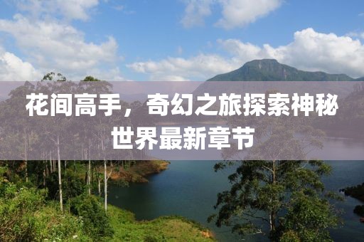 花間高手，奇幻之旅探索神秘世界最新章節(jié)