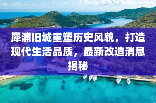 犀浦舊城重塑歷史風(fēng)貌，打造現(xiàn)代生活品質(zhì)，最新改造消息揭秘