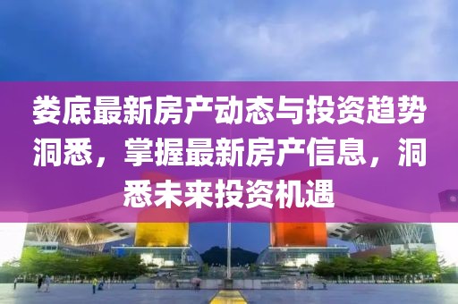 婁底最新房產(chǎn)動態(tài)與投資趨勢洞悉，掌握最新房產(chǎn)信息，洞悉未來投資機遇