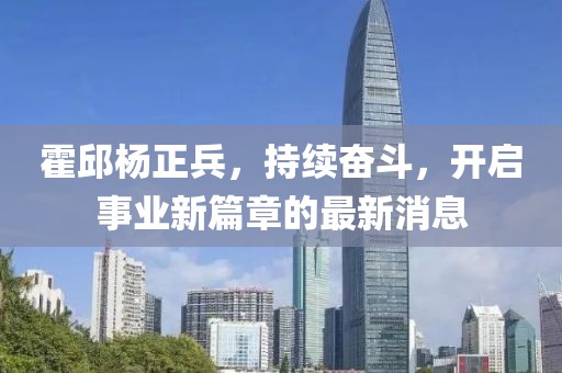 霍邱楊正兵，持續(xù)奮斗，開啟事業(yè)新篇章的最新消息