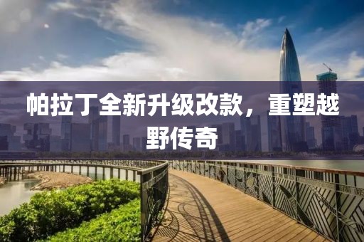 帕拉丁全新升級(jí)改款，重塑越野傳奇