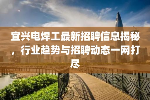 宜興電焊工最新招聘信息揭秘，行業(yè)趨勢(shì)與招聘動(dòng)態(tài)一網(wǎng)打盡