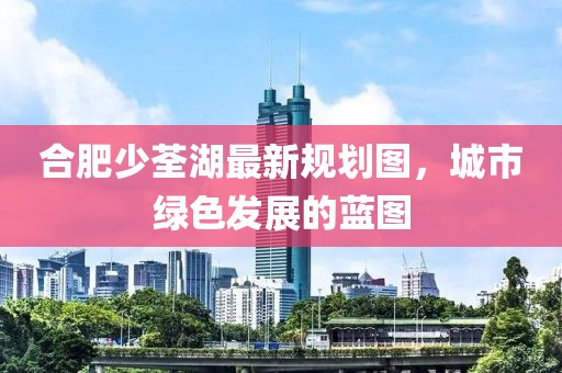 合肥少荃湖最新規(guī)劃圖，城市綠色發(fā)展的藍(lán)圖