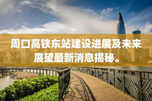 周口高鐵東站建設(shè)進(jìn)展及未來展望最新消息揭秘。