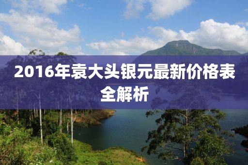 2016年袁大頭銀元最新價(jià)格表全解析