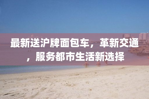 最新送滬牌面包車，革新交通，服務都市生活新選擇