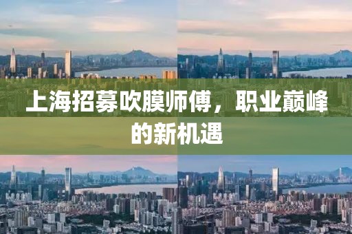 上海招募吹膜師傅，職業(yè)巔峰的新機(jī)遇